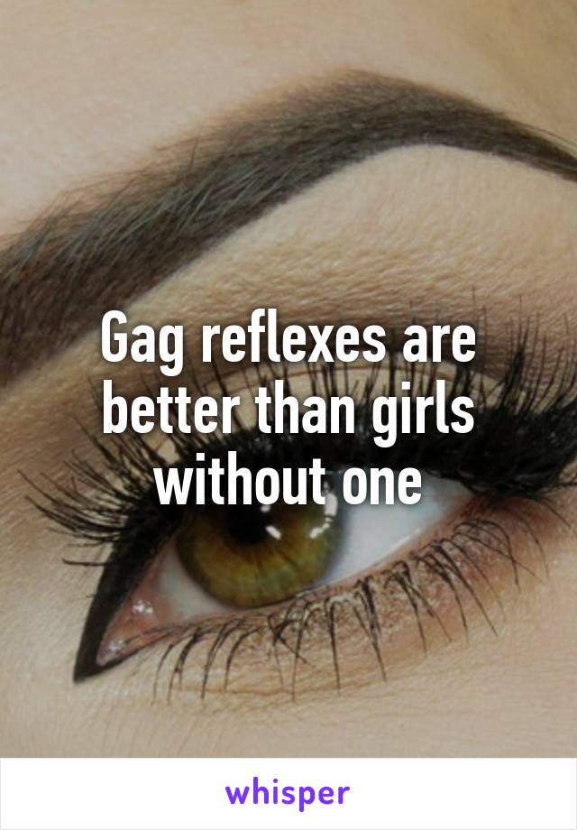 Gag reflexes are better than girls without one