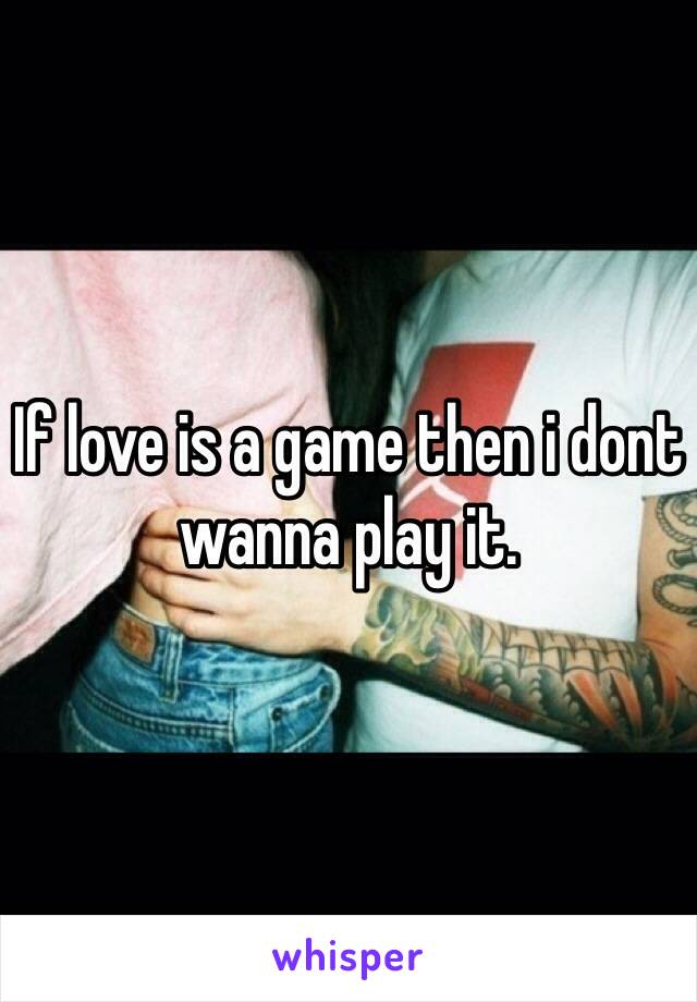 If love is a game then i dont wanna play it.