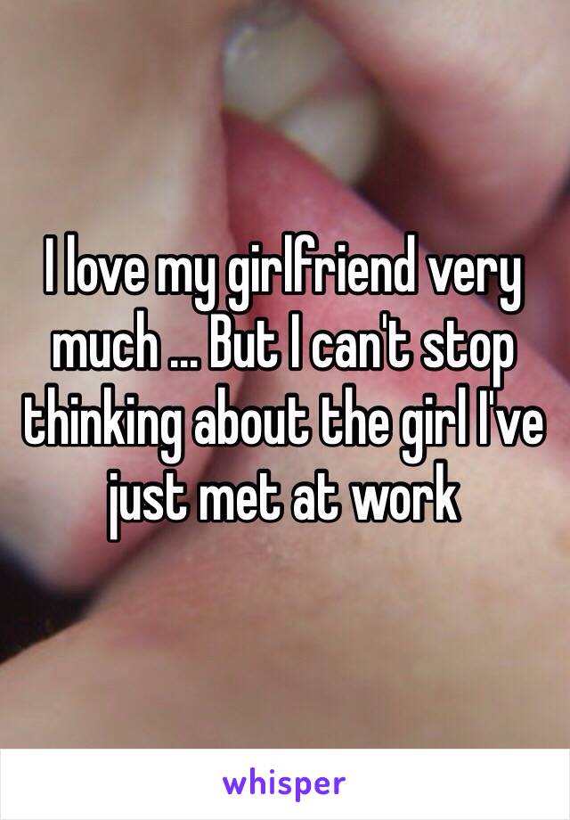 I love my girlfriend very much ... But I can't stop thinking about the girl I've just met at work