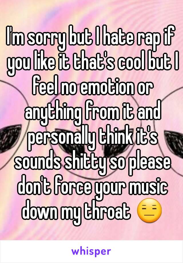 I'm sorry but I hate rap if you like it that's cool but I feel no emotion or anything from it and personally think it's sounds shitty so please don't force your music down my throat 😑