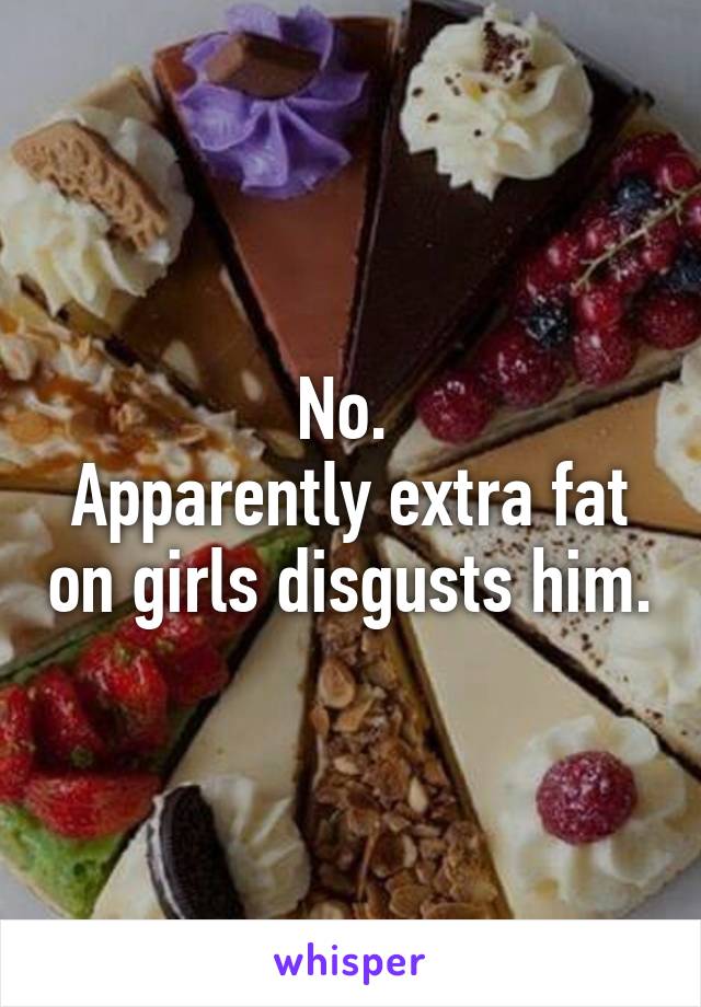 No. 
Apparently extra fat on girls disgusts him.