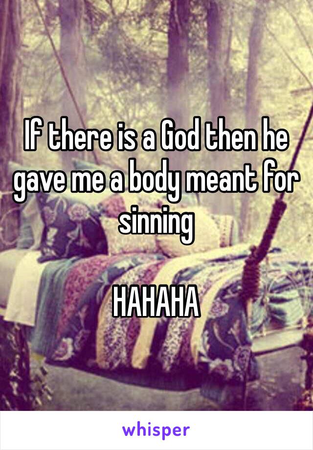 If there is a God then he gave me a body meant for sinning

HAHAHA