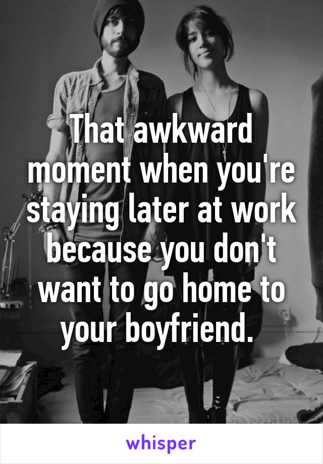 That awkward moment when you're staying later at work because you don't want to go home to your boyfriend. 