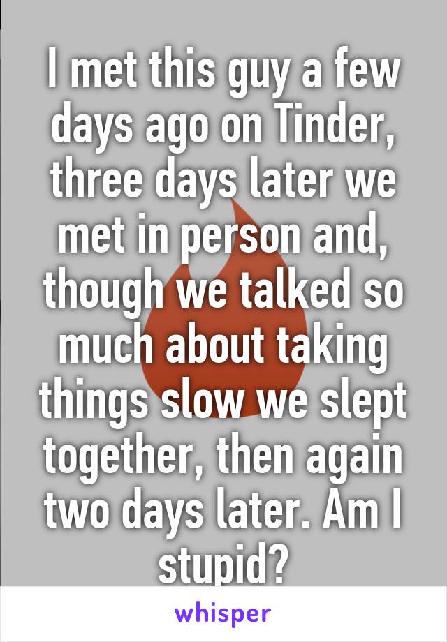 I met this guy a few days ago on Tinder, three days later we met in person and, though we talked so much about taking things slow we slept together, then again two days later. Am I stupid?