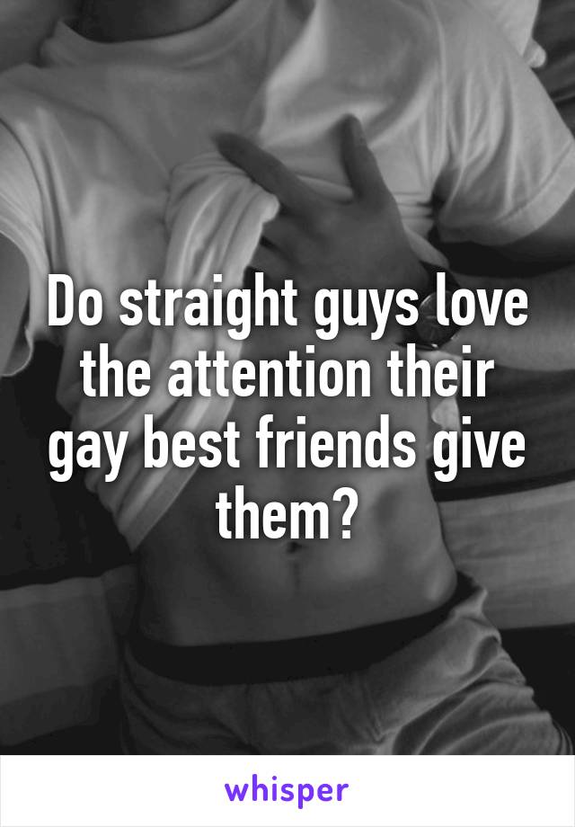 Do straight guys love the attention their gay best friends give them?