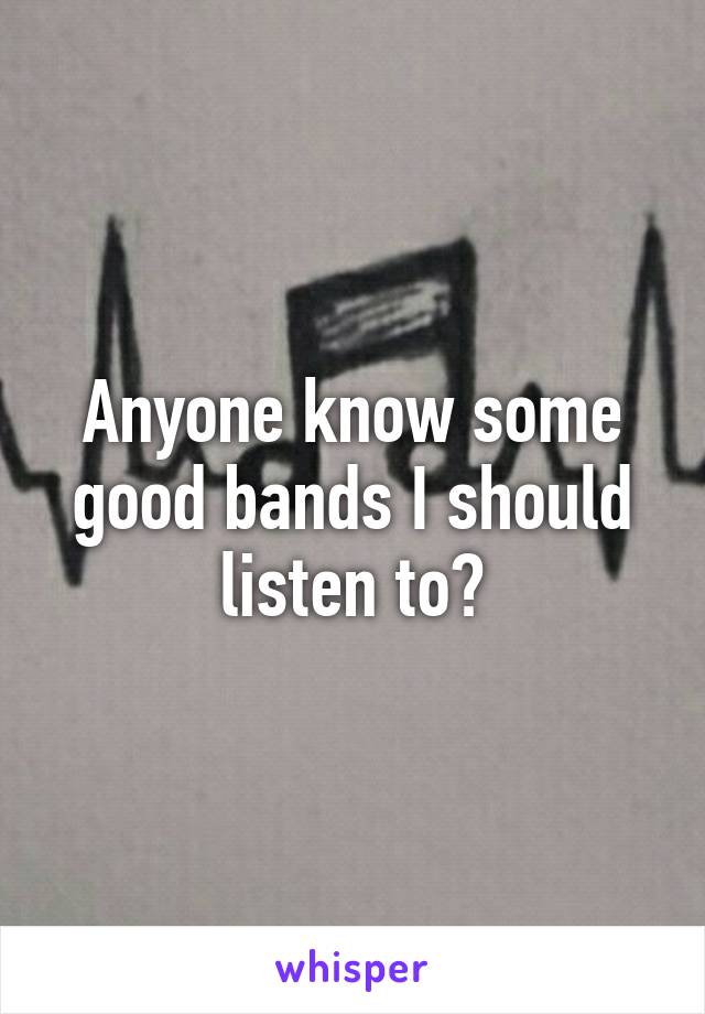 Anyone know some good bands I should listen to?