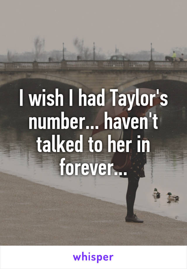 I wish I had Taylor's number... haven't talked to her in forever...