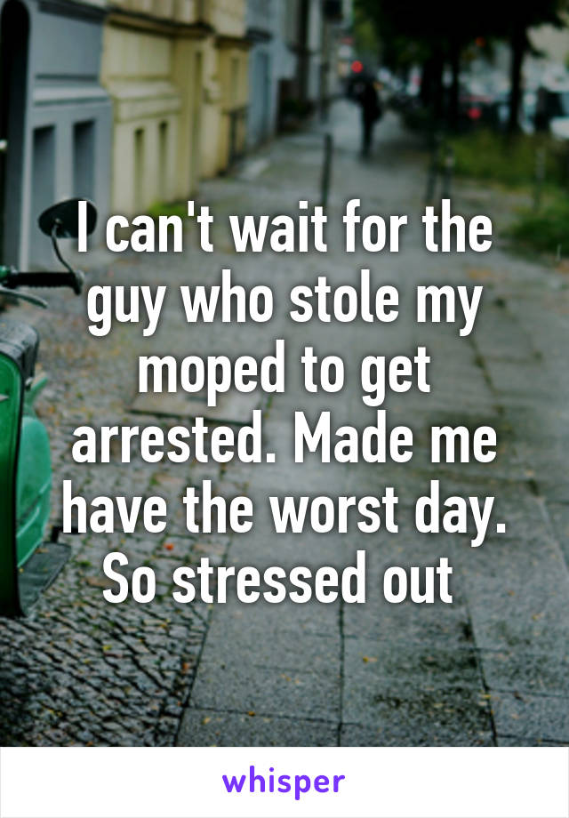 I can't wait for the guy who stole my moped to get arrested. Made me have the worst day. So stressed out 