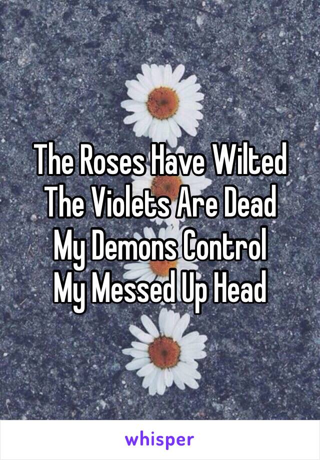 The Roses Have Wilted 
The Violets Are Dead
My Demons Control 
My Messed Up Head