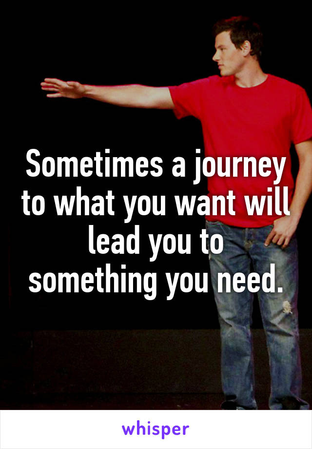 Sometimes a journey to what you want will lead you to something you need.