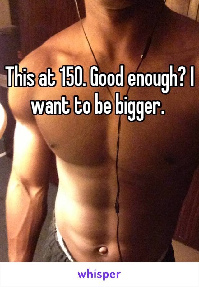 This at 150. Good enough? I want to be bigger. 