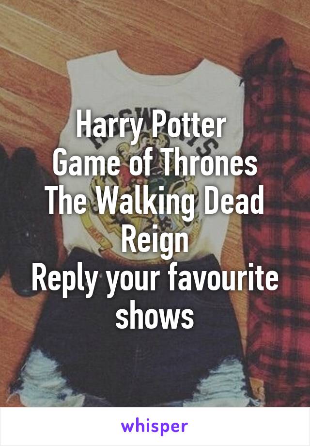 Harry Potter 
Game of Thrones
The Walking Dead
Reign
Reply your favourite shows