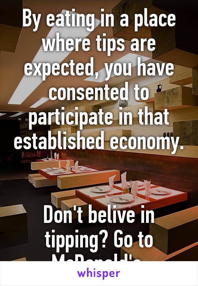 By eating in a place where tips are expected, you have consented to participate in that established economy. 

Don't belive in tipping? Go to McDonald's.