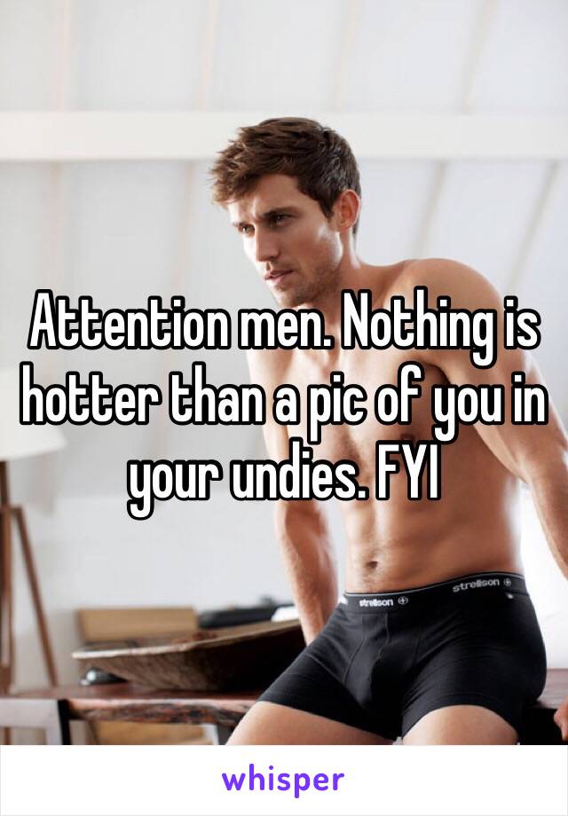 Attention men. Nothing is hotter than a pic of you in your undies. FYI 