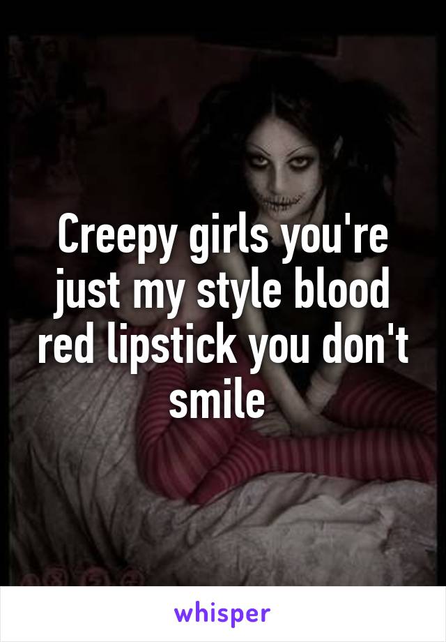 Creepy girls you're just my style blood red lipstick you don't smile 