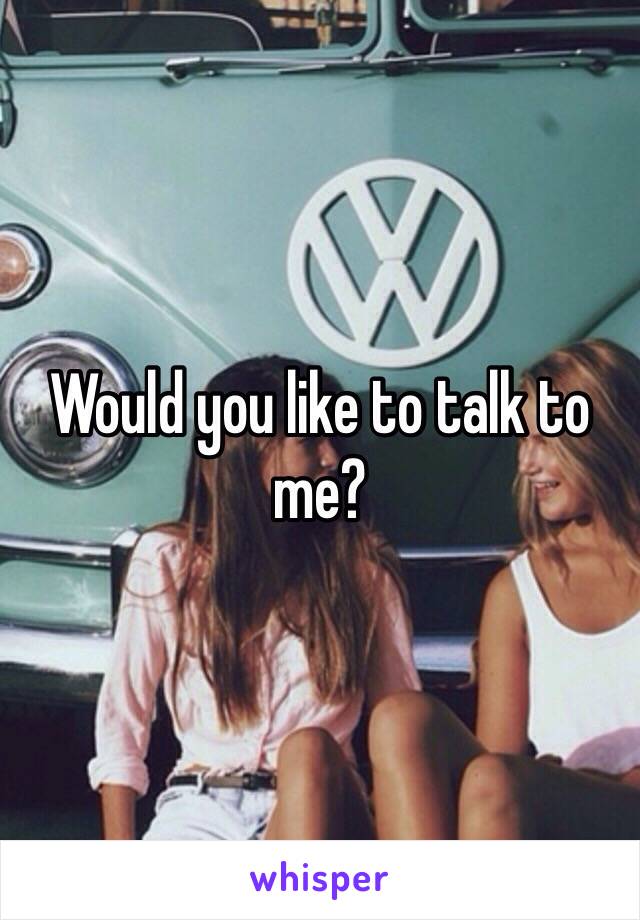 Would you like to talk to me?