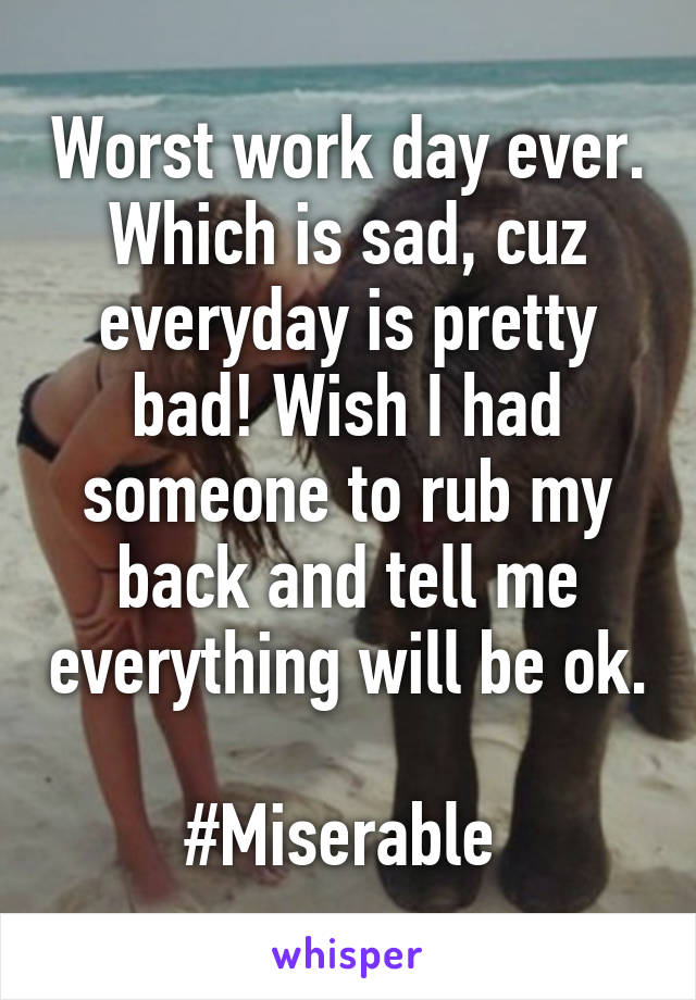 Worst work day ever. Which is sad, cuz everyday is pretty bad! Wish I had someone to rub my back and tell me everything will be ok. 
#Miserable 