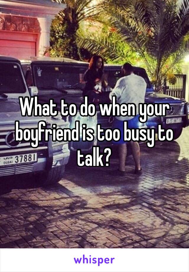 What to do when your boyfriend is too busy to talk?