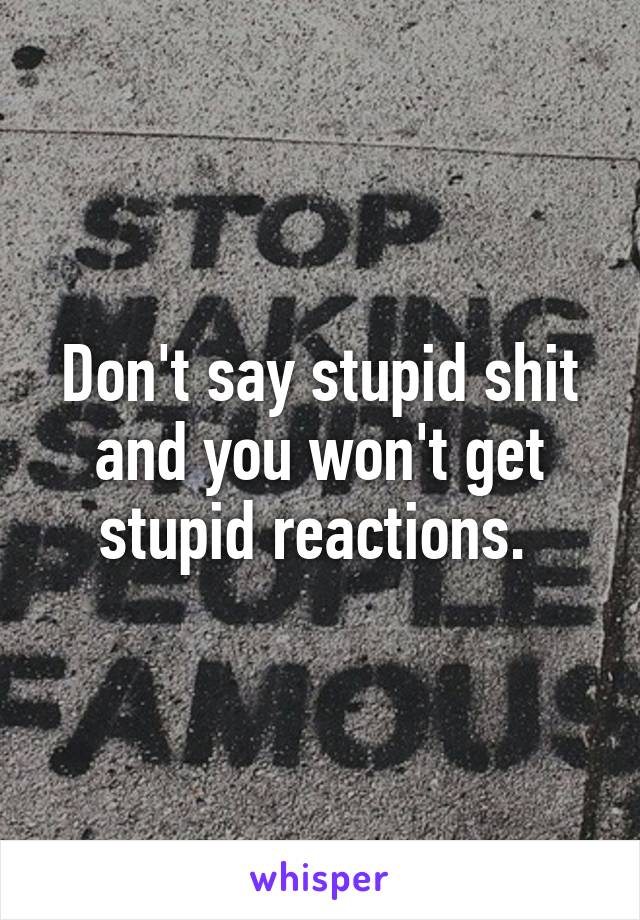 Don't say stupid shit and you won't get stupid reactions. 