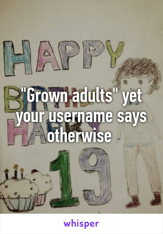 "Grown adults" yet your username says otherwise 