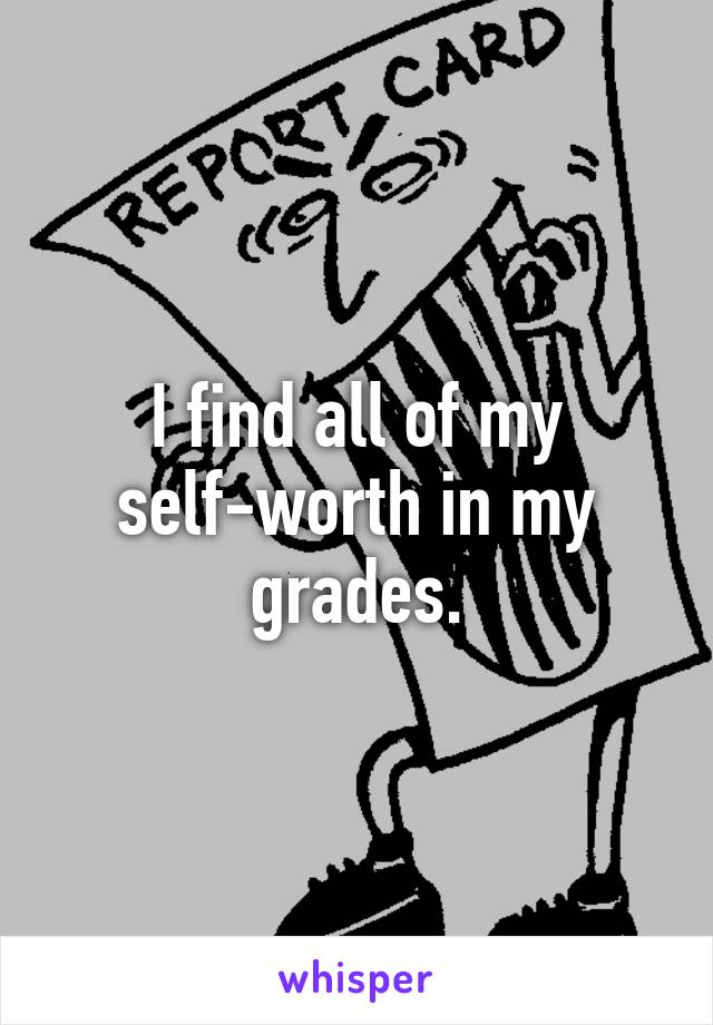 I find all of my self-worth in my grades.