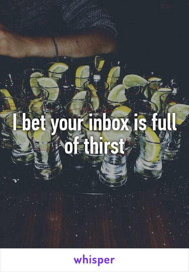 I bet your inbox is full of thirst