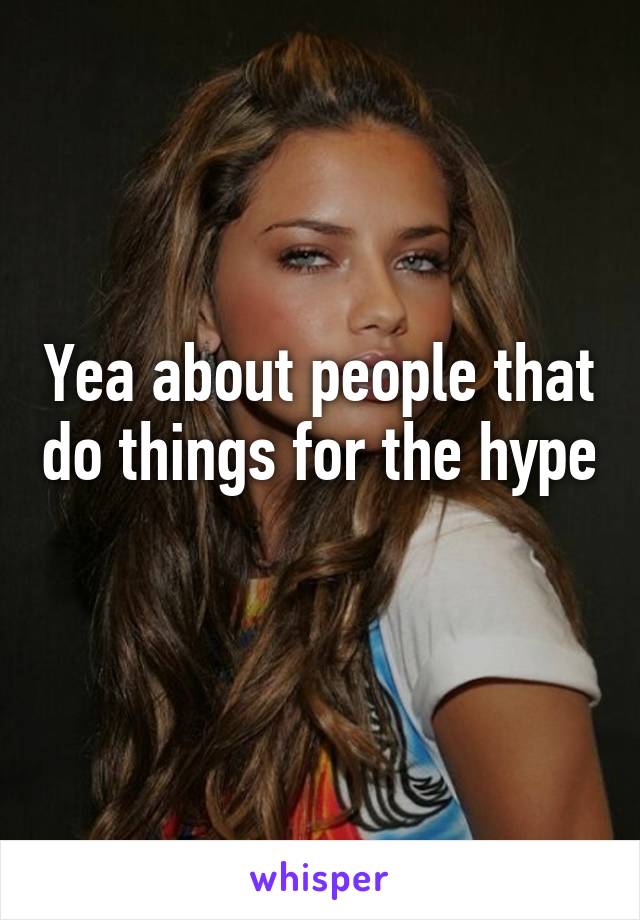 Yea about people that do things for the hype 