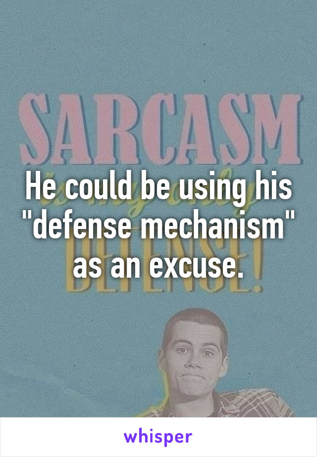 He could be using his "defense mechanism" as an excuse.