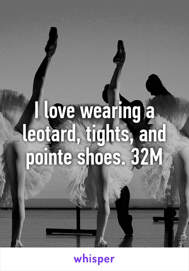 I love wearing a leotard, tights, and pointe shoes. 32M