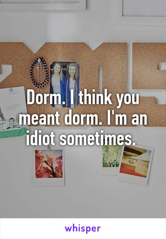 Dorm. I think you meant dorm. I'm an idiot sometimes. 