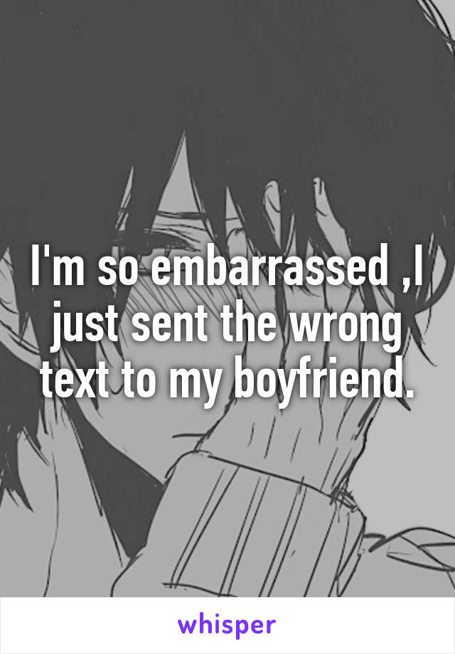 I'm so embarrassed ,I just sent the wrong text to my boyfriend.