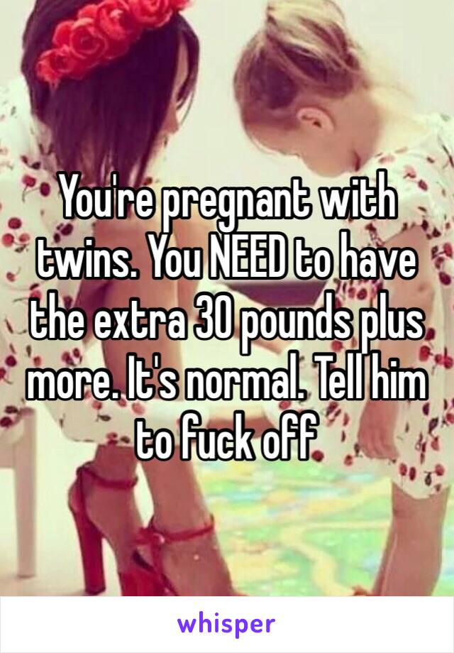 You're pregnant with twins. You NEED to have the extra 30 pounds plus more. It's normal. Tell him to fuck off