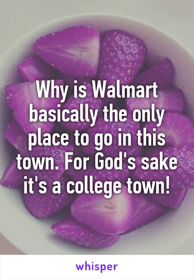 Why is Walmart basically the only place to go in this town. For God's sake it's a college town!