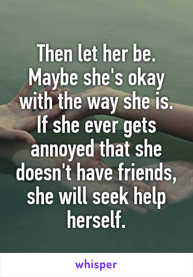 Then let her be. Maybe she's okay with the way she is. If she ever gets annoyed that she doesn't have friends, she will seek help herself.