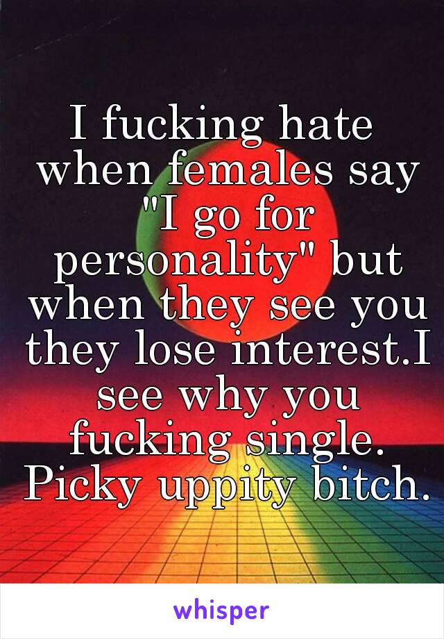 I fucking hate when females say "I go for personality" but when they see you they lose interest.I see why you fucking single. Picky uppity bitch.