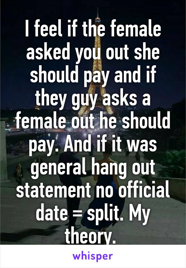 I feel if the female asked you out she should pay and if they guy asks a female out he should pay. And if it was general hang out statement no official date = split. My theory. 