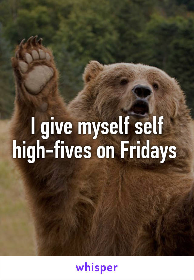 I give myself self high-fives on Fridays 