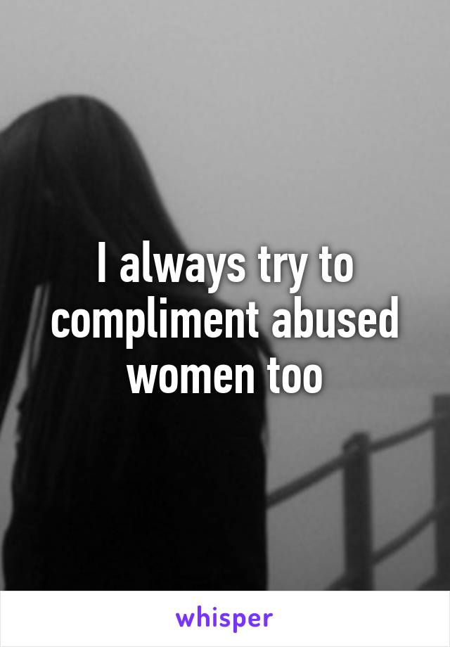 I always try to compliment abused women too