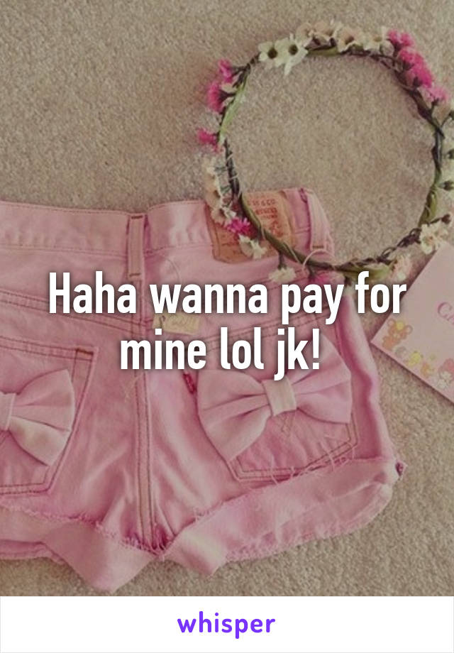 Haha wanna pay for mine lol jk! 