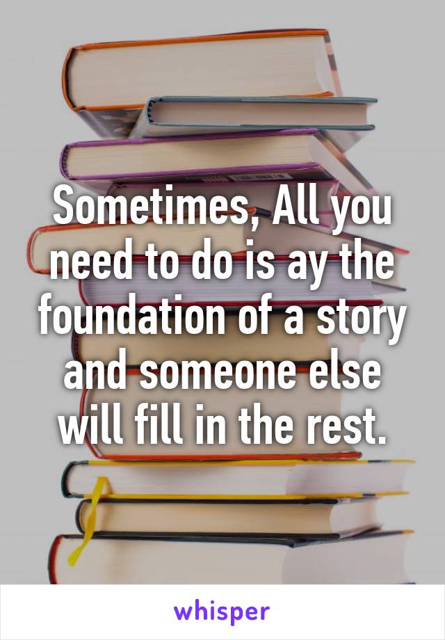 Sometimes, All you need to do is ay the foundation of a story and someone else will fill in the rest.