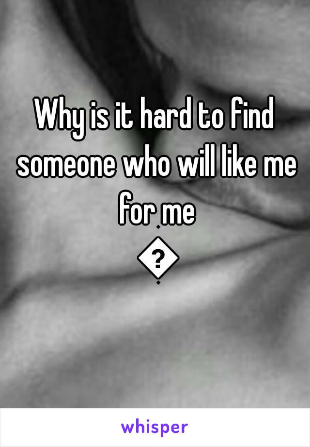 Why is it hard to find someone who will like me for me 💔