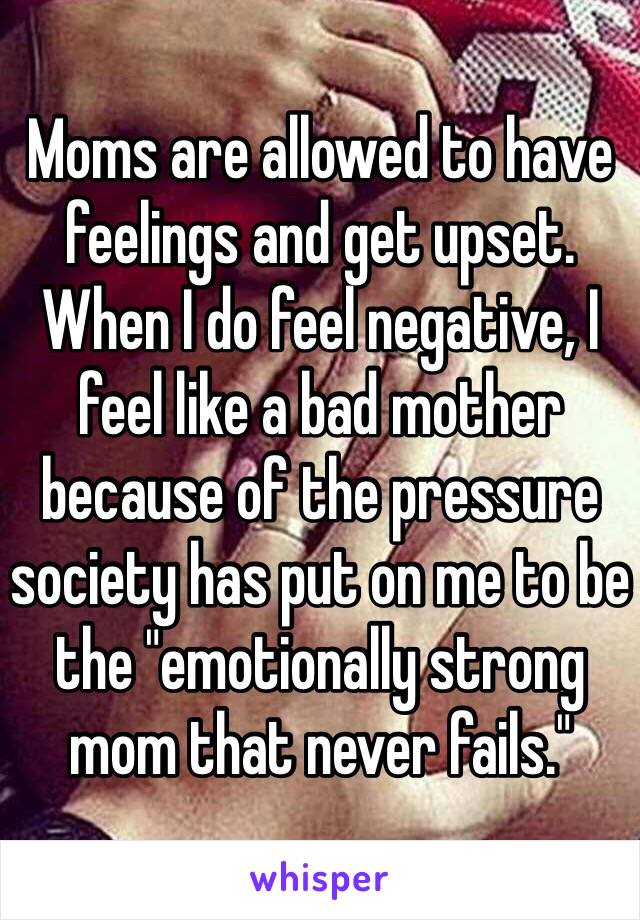 Moms are allowed to have feelings and get upset. When I do feel negative, I feel like a bad mother because of the pressure society has put on me to be the "emotionally strong mom that never fails."