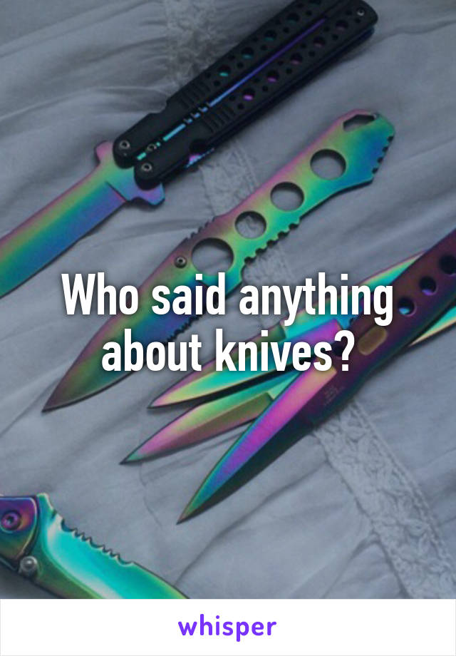 Who said anything about knives?