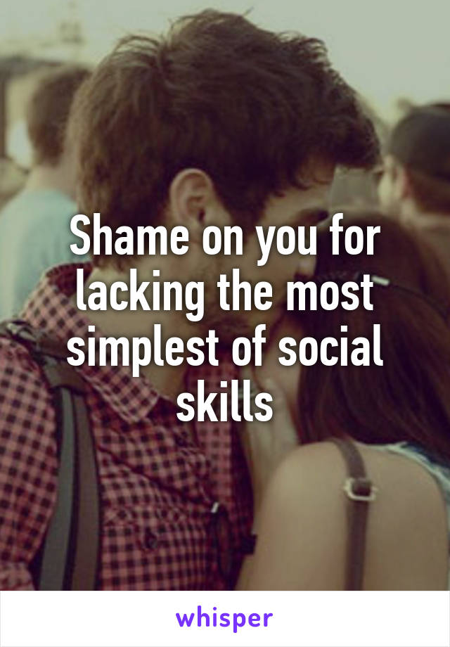 Shame on you for lacking the most simplest of social skills