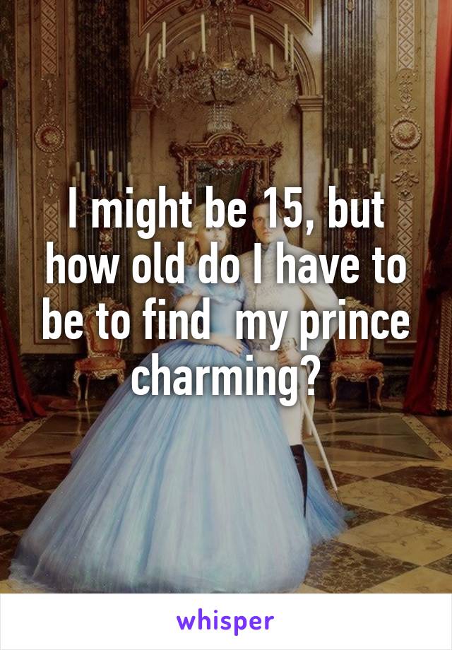 I might be 15, but how old do I have to be to find  my prince charming?
