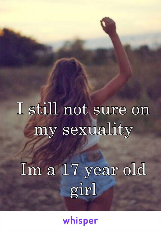 I still not sure on my sexuality 

Im a 17 year old girl 