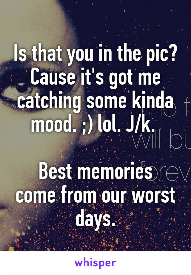 Is that you in the pic? Cause it's got me catching some kinda mood. ;) lol. J/k. 

Best memories come from our worst days.