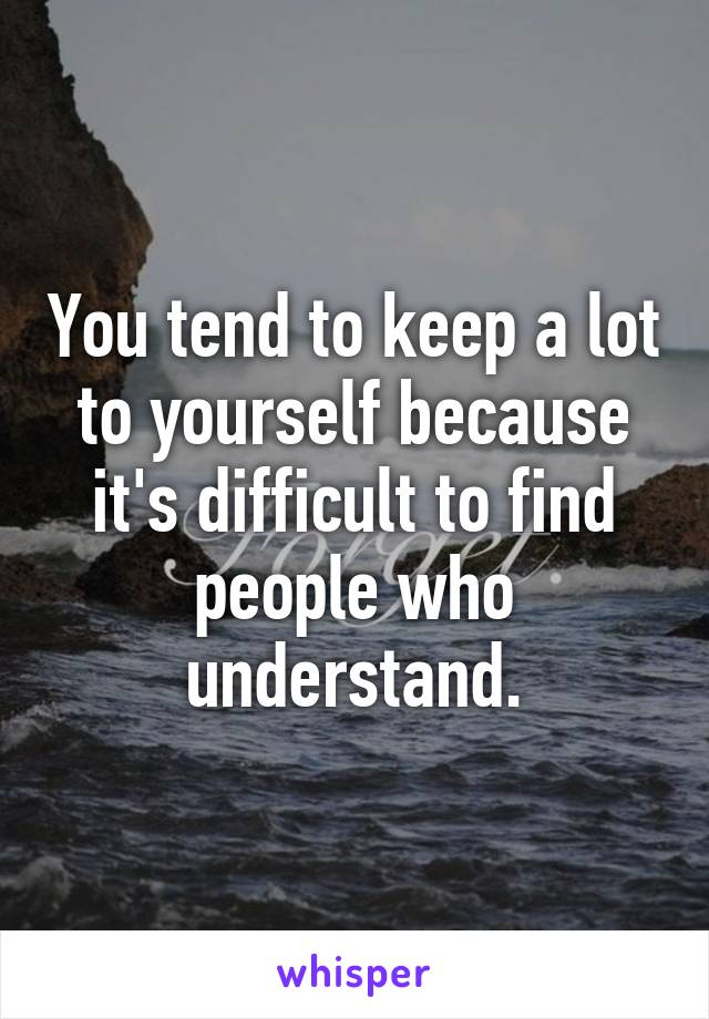 You tend to keep a lot to yourself because it's difficult to find people who understand.