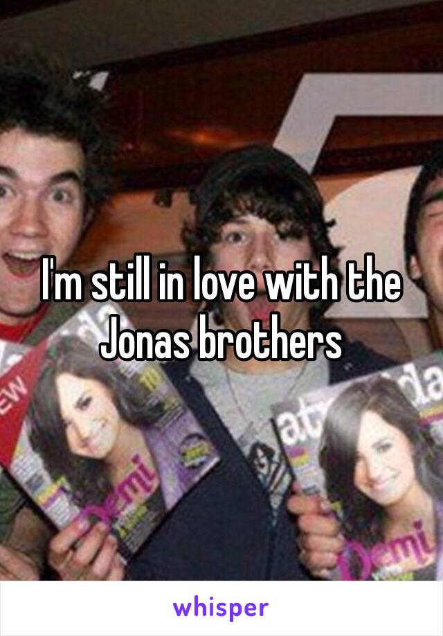 I'm still in love with the Jonas brothers 