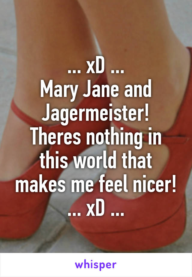 ... xD ...
Mary Jane and Jagermeister!
Theres nothing in this world that makes me feel nicer!
... xD ...